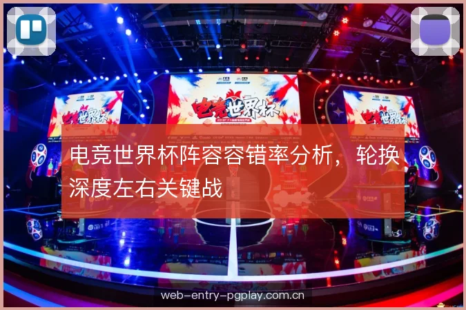 电竞世界杯阵容容错率分析，轮换深度左右关键战