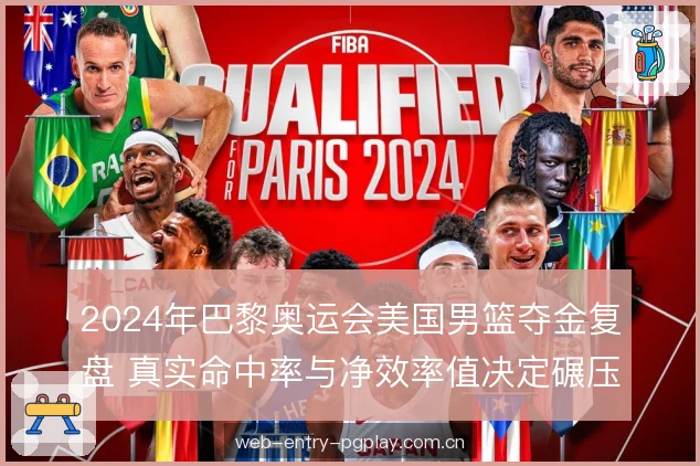 2024年巴黎奥运会美国男篮夺金复盘 真实命中率与净效率值决定碾压