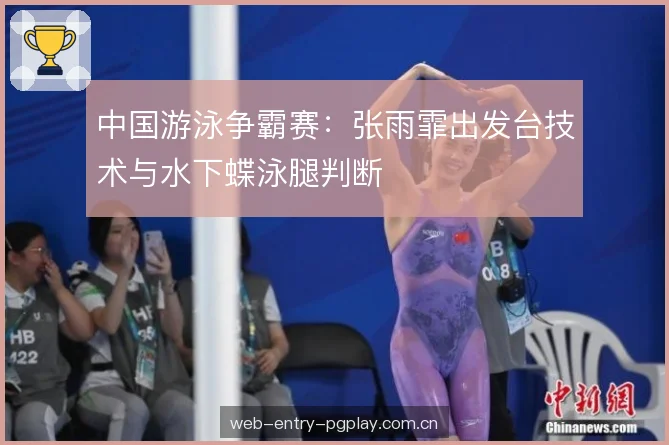 中国游泳争霸赛:张雨霏出发台技术与水下蝶泳腿判断 中国游泳争霸赛:张雨霏出发台技术与水下蝶泳腿判断