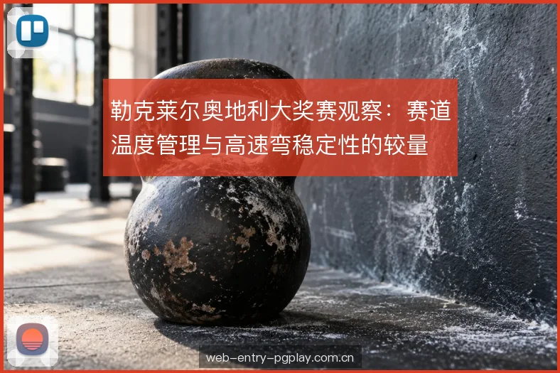 勒克莱尔奥地利大奖赛观察：赛道温度管理与高速弯稳定性的较量