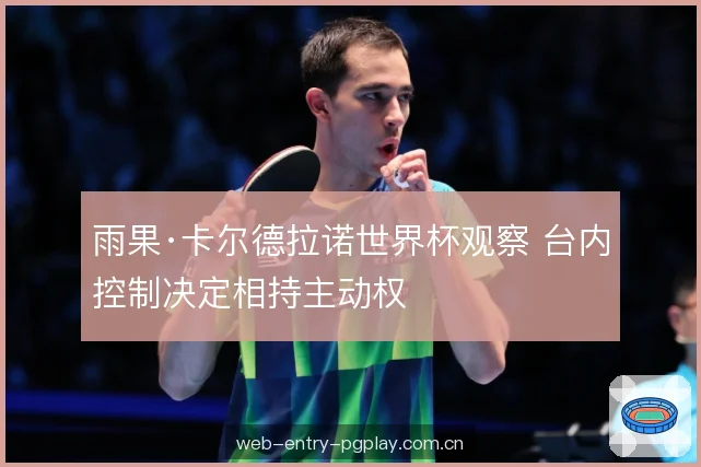 雨果·卡尔德拉诺世界杯观察 台内控制决定相持主动权 雨果·卡尔德拉诺世界杯观察 台内控制决定相持主动权